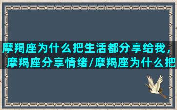 摩羯座为什么把生活都分享给我，摩羯座分享情绪/摩羯座为什么把生活都分享给我，摩羯座分享情绪-我的网站