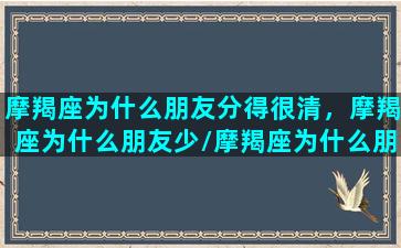 摩羯座为什么朋友分得很清，摩羯座为什么朋友少/摩羯座为什么朋友分得很清，摩羯座为什么朋友少-我的网站