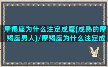 摩羯座为什么注定成魔(成熟的摩羯座男人)/摩羯座为什么注定成魔(成熟的摩羯座男人)-我的网站