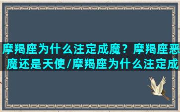 摩羯座为什么注定成魔？摩羯座恶魔还是天使/摩羯座为什么注定成魔？摩羯座恶魔还是天使-我的网站