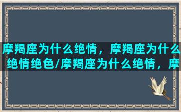 摩羯座为什么绝情，摩羯座为什么绝情绝色/摩羯座为什么绝情，摩羯座为什么绝情绝色-我的网站