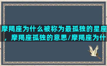 摩羯座为什么被称为最孤独的星座，摩羯座孤独的意思/摩羯座为什么被称为最孤独的星座，摩羯座孤独的意思-我的网站