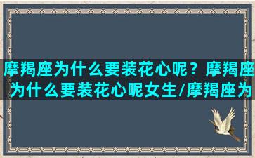 摩羯座为什么要装花心呢？摩羯座为什么要装花心呢女生/摩羯座为什么要装花心呢？摩羯座为什么要装花心呢女生-我的网站