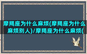 摩羯座为什么麻烦(摩羯座为什么麻烦别人)/摩羯座为什么麻烦(摩羯座为什么麻烦别人)-我的网站