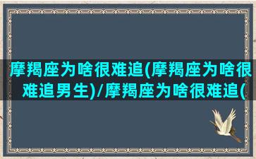 摩羯座为啥很难追(摩羯座为啥很难追男生)/摩羯座为啥很难追(摩羯座为啥很难追男生)-我的网站