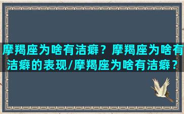 摩羯座为啥有洁癖？摩羯座为啥有洁癖的表现/摩羯座为啥有洁癖？摩羯座为啥有洁癖的表现-我的网站