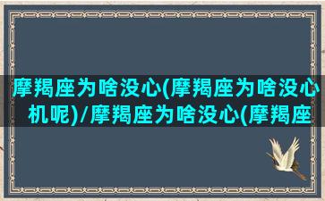 摩羯座为啥没心(摩羯座为啥没心机呢)/摩羯座为啥没心(摩羯座为啥没心机呢)-我的网站