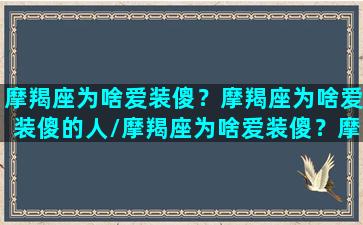 摩羯座为啥爱装傻？摩羯座为啥爱装傻的人/摩羯座为啥爱装傻？摩羯座为啥爱装傻的人-我的网站