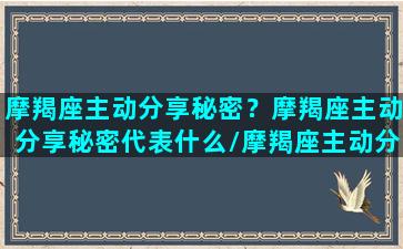 摩羯座主动分享秘密？摩羯座主动分享秘密代表什么/摩羯座主动分享秘密？摩羯座主动分享秘密代表什么-我的网站