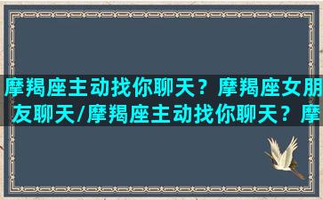 摩羯座主动找你聊天？摩羯座女朋友聊天/摩羯座主动找你聊天？摩羯座女朋友聊天-我的网站