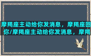 摩羯座主动给你发消息，摩羯座回你/摩羯座主动给你发消息，摩羯座回你-我的网站