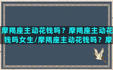 摩羯座主动花钱吗？摩羯座主动花钱吗女生/摩羯座主动花钱吗？摩羯座主动花钱吗女生-我的网站