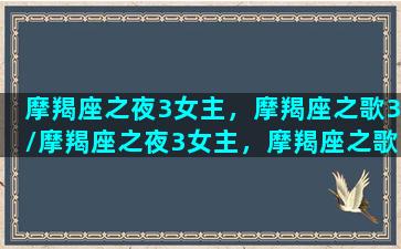 摩羯座之夜3女主，摩羯座之歌3/摩羯座之夜3女主，摩羯座之歌3-我的网站