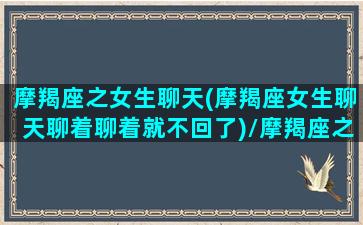 摩羯座之女生聊天(摩羯座女生聊天聊着聊着就不回了)/摩羯座之女生聊天(摩羯座女生聊天聊着聊着就不回了)-我的网站