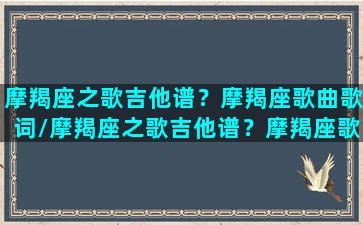 摩羯座之歌吉他谱？摩羯座歌曲歌词/摩羯座之歌吉他谱？摩羯座歌曲歌词-我的网站