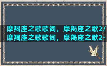 摩羯座之歌歌词，摩羯座之歌2/摩羯座之歌歌词，摩羯座之歌2-我的网站