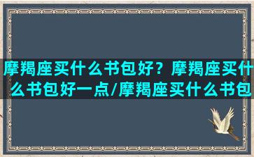 摩羯座买什么书包好？摩羯座买什么书包好一点/摩羯座买什么书包好？摩羯座买什么书包好一点-我的网站