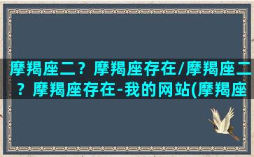 摩羯座二？摩羯座存在/摩羯座二？摩羯座存在-我的网站(摩羯座第二星座)