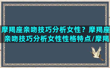 摩羯座亲吻技巧分析女性？摩羯座亲吻技巧分析女性性格特点/摩羯座亲吻技巧分析女性？摩羯座亲吻技巧分析女性性格特点-我的网站