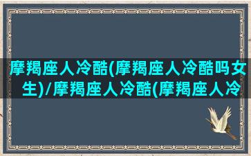 摩羯座人冷酷(摩羯座人冷酷吗女生)/摩羯座人冷酷(摩羯座人冷酷吗女生)-我的网站