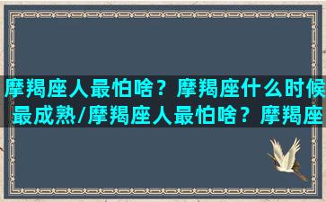 摩羯座人最怕啥？摩羯座什么时候最成熟/摩羯座人最怕啥？摩羯座什么时候最成熟-我的网站