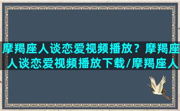 摩羯座人谈恋爱视频播放？摩羯座人谈恋爱视频播放下载/摩羯座人谈恋爱视频播放？摩羯座人谈恋爱视频播放下载-我的网站