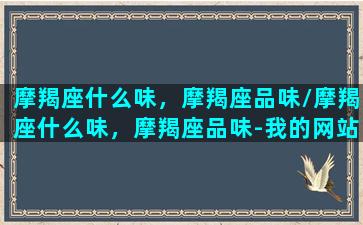 摩羯座什么味，摩羯座品味/摩羯座什么味，摩羯座品味-我的网站(摩羯座什么特质)