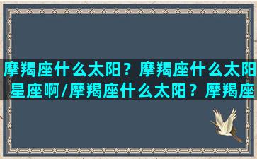 摩羯座什么太阳？摩羯座什么太阳星座啊/摩羯座什么太阳？摩羯座什么太阳星座啊-我的网站