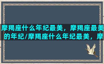 摩羯座什么年纪最美，摩羯座最美的年纪/摩羯座什么年纪最美，摩羯座最美的年纪-我的网站