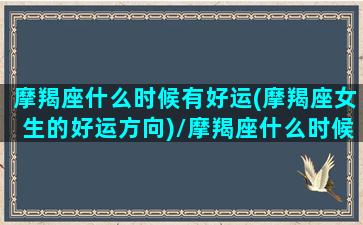 摩羯座什么时候有好运(摩羯座女生的好运方向)/摩羯座什么时候有好运(摩羯座女生的好运方向)-我的网站