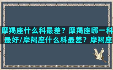 摩羯座什么科最差？摩羯座哪一科最好/摩羯座什么科最差？摩羯座哪一科最好-我的网站