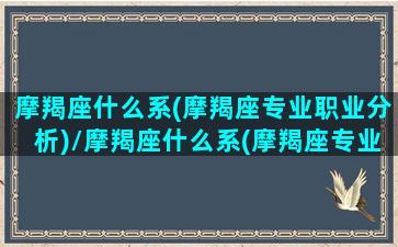 摩羯座什么系(摩羯座专业职业分析)/摩羯座什么系(摩羯座专业职业分析)-我的网站