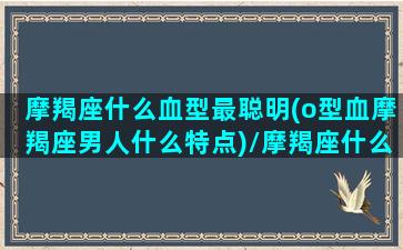 摩羯座什么血型最聪明(o型血摩羯座男人什么特点)/摩羯座什么血型最聪明(o型血摩羯座男人什么特点)-我的网站