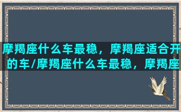 摩羯座什么车最稳，摩羯座适合开的车/摩羯座什么车最稳，摩羯座适合开的车-我的网站