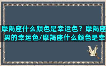 摩羯座什么颜色是幸运色？摩羯座男的幸运色/摩羯座什么颜色是幸运色？摩羯座男的幸运色-我的网站