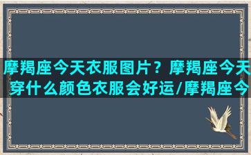 摩羯座今天衣服图片？摩羯座今天穿什么颜色衣服会好运/摩羯座今天衣服图片？摩羯座今天穿什么颜色衣服会好运-我的网站