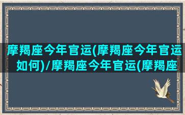 摩羯座今年官运(摩羯座今年官运如何)/摩羯座今年官运(摩羯座今年官运如何)-我的网站