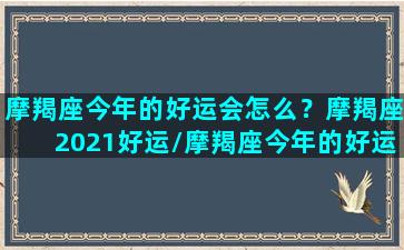 摩羯座今年的好运会怎么？摩羯座2021好运/摩羯座今年的好运会怎么？摩羯座2021好运-我的网站