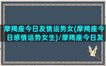 摩羯座今日友情运势女(摩羯座今日感情运势女生)/摩羯座今日友情运势女(摩羯座今日感情运势女生)-我的网站