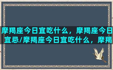 摩羯座今日宜吃什么，摩羯座今日宜忌/摩羯座今日宜吃什么，摩羯座今日宜忌-我的网站