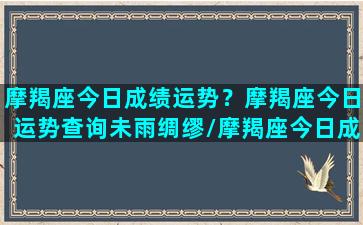 摩羯座今日成绩运势？摩羯座今日运势查询未雨绸缪/摩羯座今日成绩运势？摩羯座今日运势查询未雨绸缪-我的网站