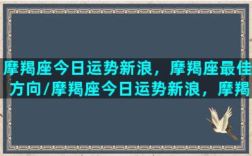 摩羯座今日运势新浪，摩羯座最佳方向/摩羯座今日运势新浪，摩羯座最佳方向-我的网站