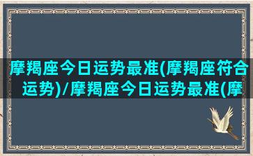 摩羯座今日运势最准(摩羯座符合运势)/摩羯座今日运势最准(摩羯座符合运势)-我的网站