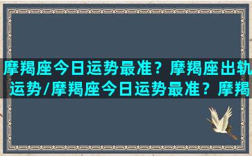 摩羯座今日运势最准？摩羯座出轨运势/摩羯座今日运势最准？摩羯座出轨运势-我的网站