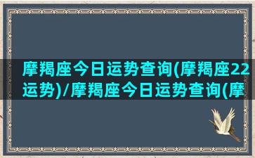 摩羯座今日运势查询(摩羯座22运势)/摩羯座今日运势查询(摩羯座22运势)-我的网站