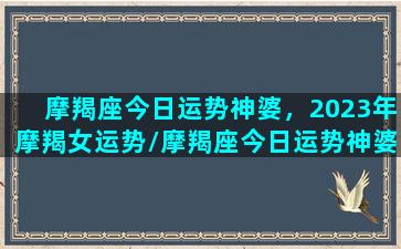 摩羯座今日运势神婆，2023年摩羯女运势/摩羯座今日运势神婆，2023年摩羯女运势-我的网站