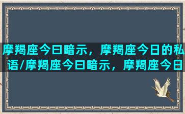 摩羯座今曰暗示，摩羯座今日的私语/摩羯座今曰暗示，摩羯座今日的私语-我的网站