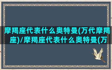 摩羯座代表什么奥特曼(万代摩羯座)/摩羯座代表什么奥特曼(万代摩羯座)-我的网站