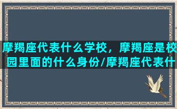 摩羯座代表什么学校，摩羯座是校园里面的什么身份/摩羯座代表什么学校，摩羯座是校园里面的什么身份-我的网站