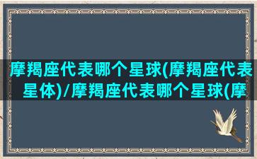 摩羯座代表哪个星球(摩羯座代表星体)/摩羯座代表哪个星球(摩羯座代表星体)-我的网站